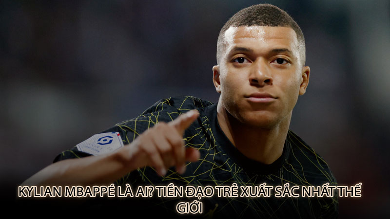 Kylian Mbappé là ai? Tiền đạo trẻ xuất sắc nhất thế giới